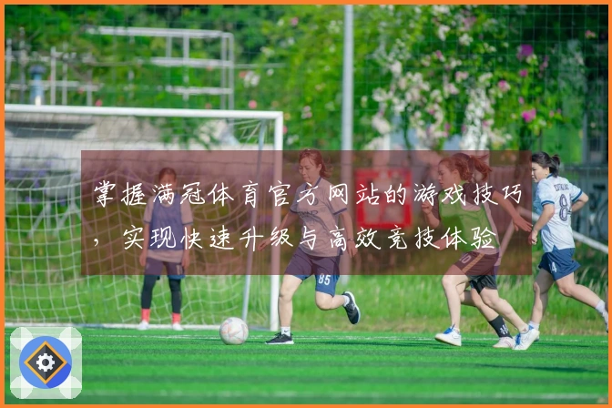 掌握满冠体育官方网站的游戏技巧，实现快速升级与高效竞技体验