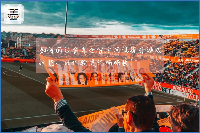 如何通过金年会官方网站提升游戏性能，让体验更流畅畅快！