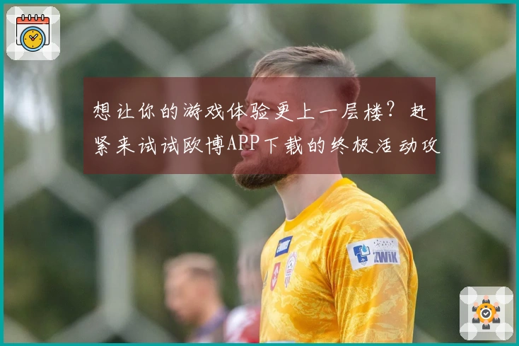 想让你的游戏体验更上一层楼？赶紧来试试欧博APP下载的终极活动攻略！
