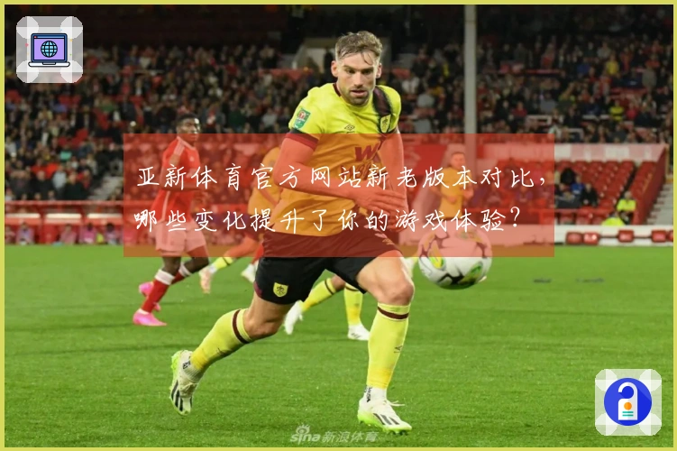 亚新体育官方网站新老版本对比,哪些变化提升了你的游戏体验?