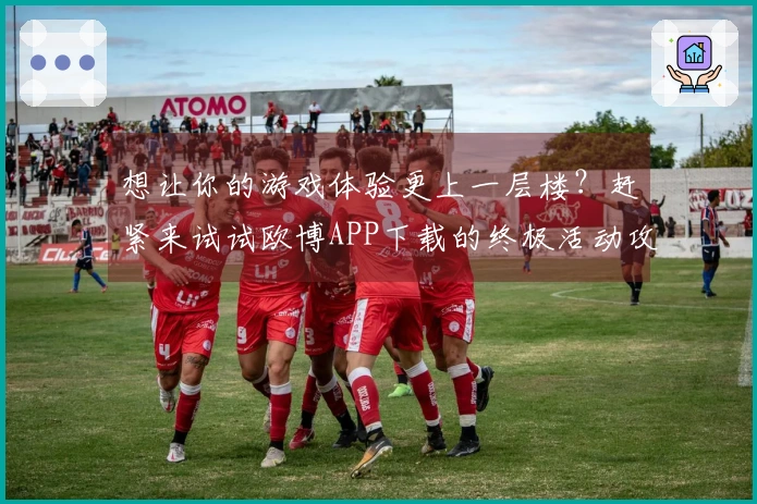 想让你的游戏体验更上一层楼？赶紧来试试欧博APP下载的终极活动攻略！