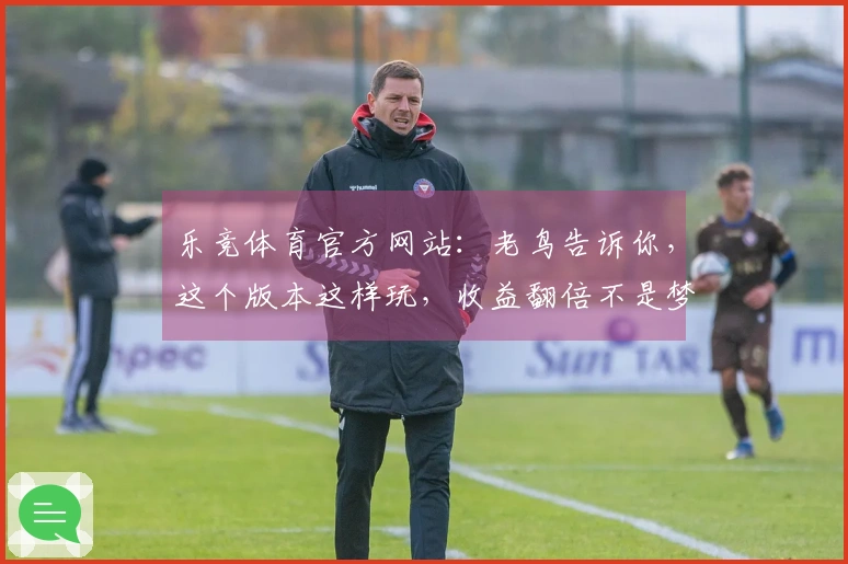 乐竞体育官方网站：老鸟告诉你，这个版本这样玩，收益翻倍不是梦！