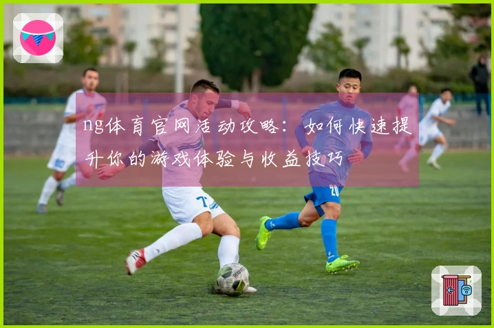 ng体育官网活动攻略：如何快速提升你的游戏体验与收益技巧