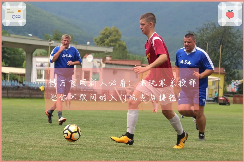 博万官网新人必看：老玩家亲授那些你不敢问的入门坑点与捷径！