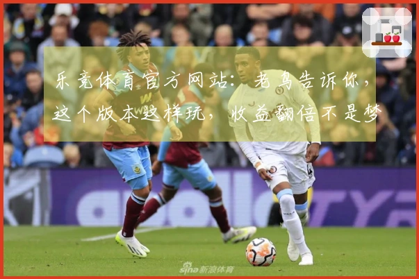 乐竞体育官方网站：老鸟告诉你，这个版本这样玩，收益翻倍不是梦！