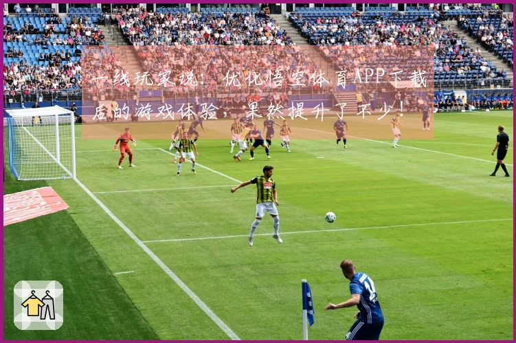 一线玩家说：优化悟空体育APP下载后的游戏体验，果然提升了不少！