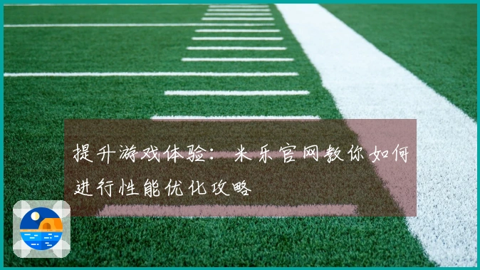 提升游戏体验：米乐官网教你如何进行性能优化攻略
