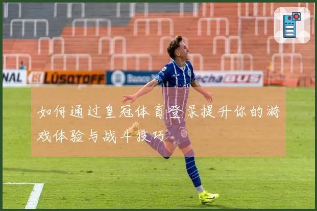 如何通过皇冠体育登录提升你的游戏体验与战斗技巧