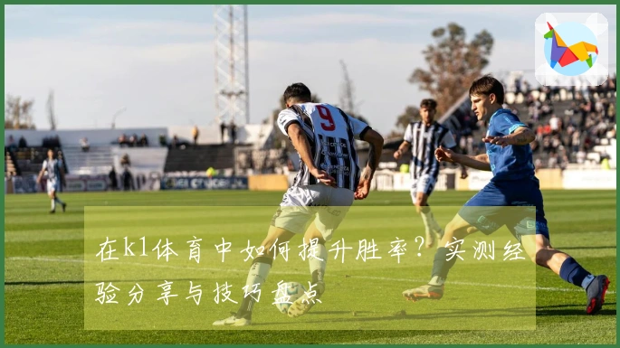 在k1体育中如何提升胜率？实测经验分享与技巧盘点