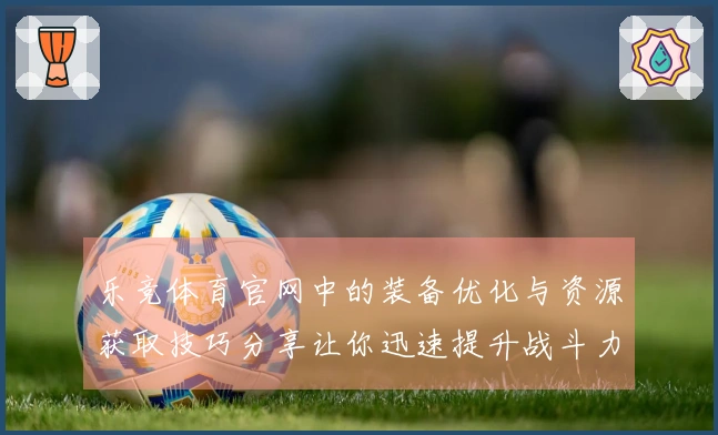 乐竞体育官网中的装备优化与资源获取技巧分享让你迅速提升战斗力