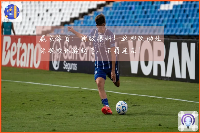 赢点体育：新版爆料！这些改动让你游戏体验起飞，不再迷茫！