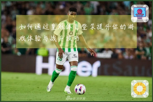 如何通过皇冠体育登录提升你的游戏体验与战斗技巧