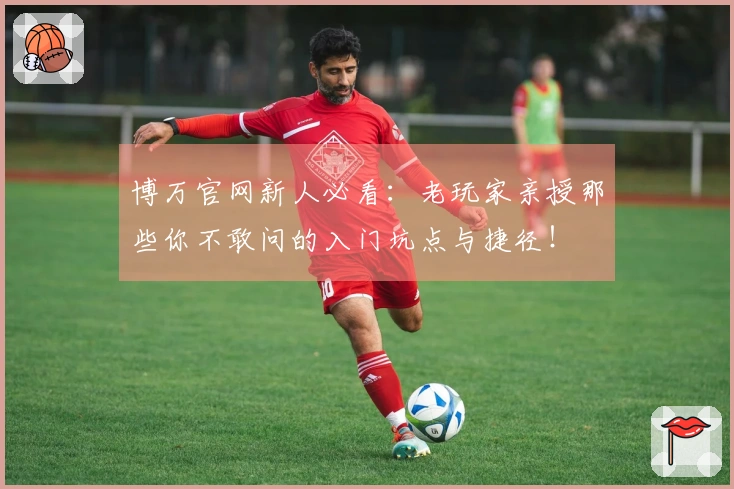 博万官网新人必看：老玩家亲授那些你不敢问的入门坑点与捷径！