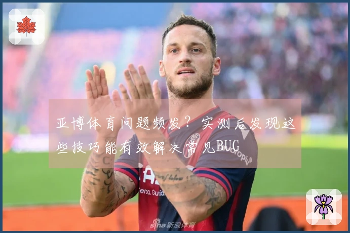 亚博体育问题频发？实测后发现这些技巧能有效解决常见BUG