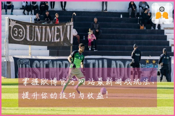 掌握欧博官方网站最新游戏玩法，提升你的技巧与收益！