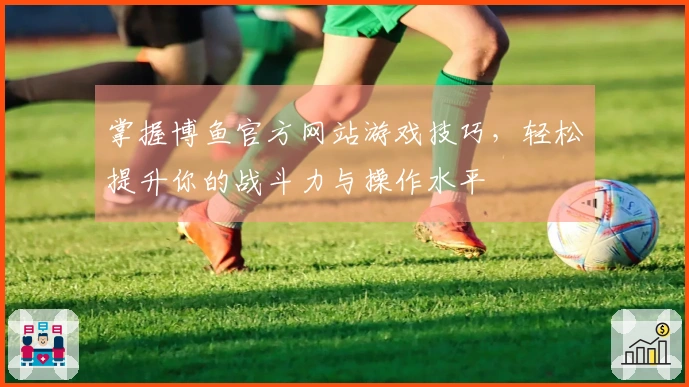 掌握博鱼官方网站游戏技巧，轻松提升你的战斗力与操作水平