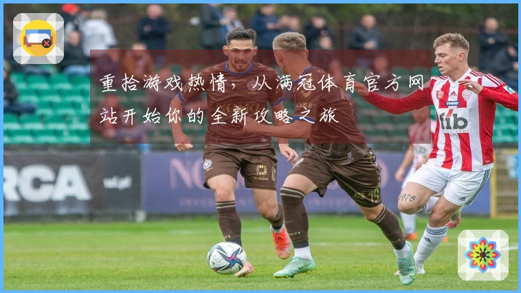 重拾游戏热情，从满冠体育官方网站开始你的全新攻略之旅