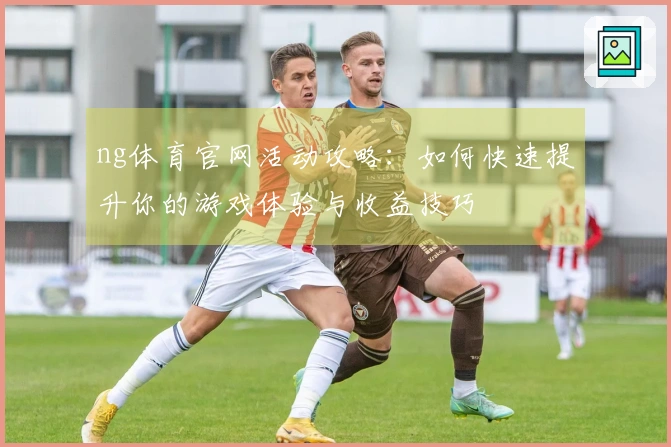 ng体育官网活动攻略：如何快速提升你的游戏体验与收益技巧