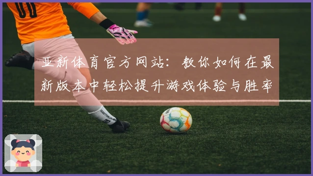 亚新体育官方网站：教你如何在最新版本中轻松提升游戏体验与胜率