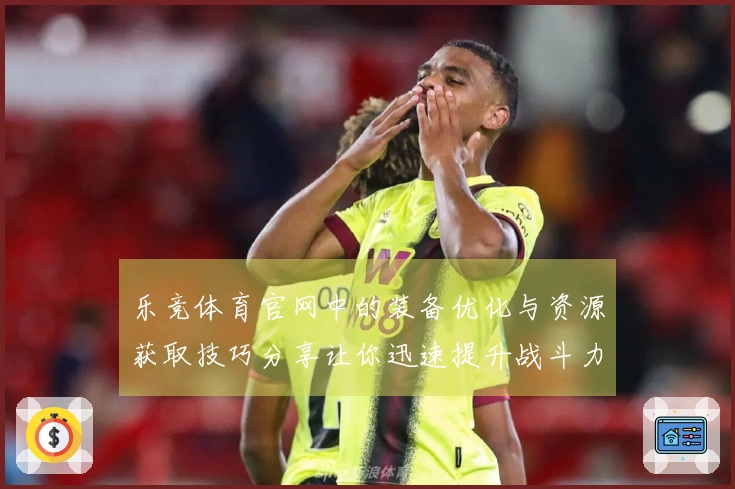 乐竞体育官网中的装备优化与资源获取技巧分享让你迅速提升战斗力