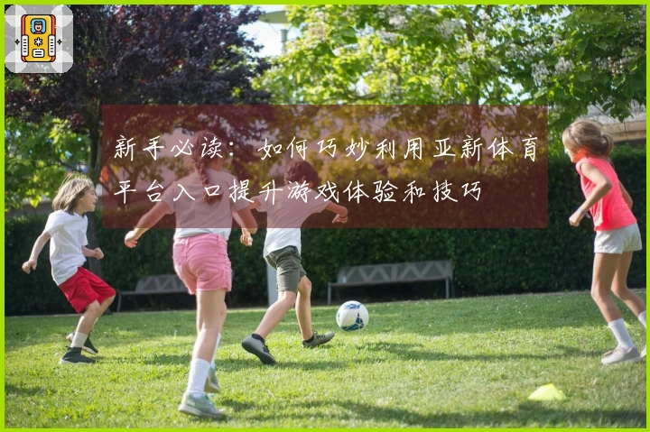 新手必读：如何巧妙利用亚新体育平台入口提升游戏体验和技巧