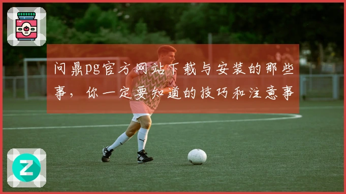 问鼎pg官方网站下载与安装的那些事，你一定要知道的技巧和注意事项