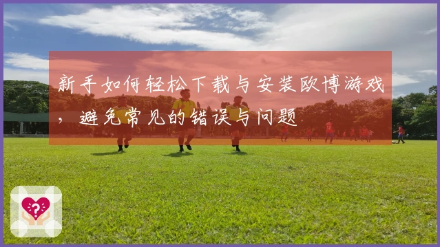 新手如何轻松下载与安装欧博游戏，避免常见的错误与问题