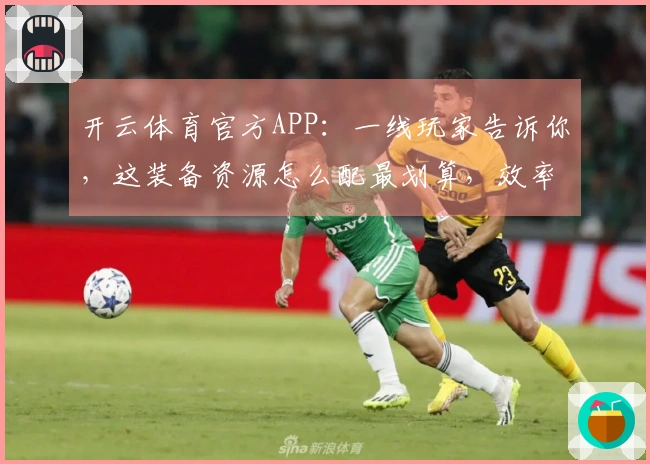开云体育官方APP：一线玩家告诉你，这装备资源怎么配最划算，效率翻倍不是梦