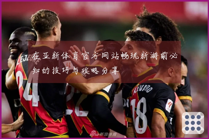 在亚新体育官方网站畅玩新游前必知的技巧与攻略分享