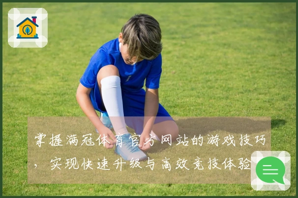 掌握满冠体育官方网站的游戏技巧，实现快速升级与高效竞技体验