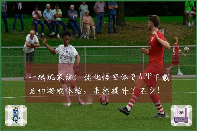 一线玩家说：优化悟空体育APP下载后的游戏体验，果然提升了不少！